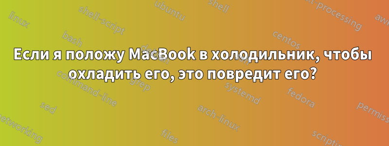 Если я положу MacBook в холодильник, чтобы охладить его, это повредит его?