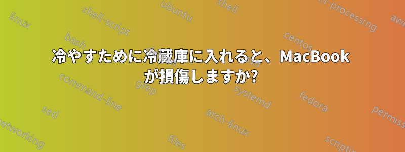 冷やすために冷蔵庫に入れると、MacBook が損傷しますか?