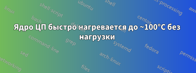 Ядро ЦП быстро нагревается до ~100°C без нагрузки