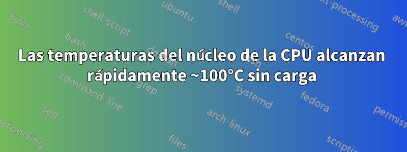 Las temperaturas del núcleo de la CPU alcanzan rápidamente ~100°C sin carga