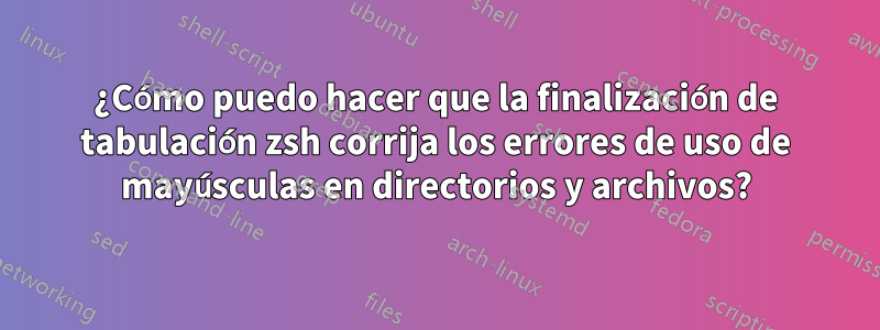 ¿Cómo puedo hacer que la finalización de tabulación zsh corrija los errores de uso de mayúsculas en directorios y archivos?