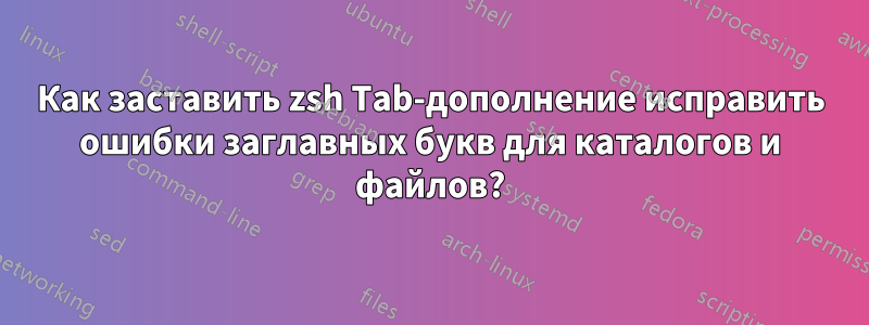 Как заставить zsh Tab-дополнение исправить ошибки заглавных букв для каталогов и файлов?