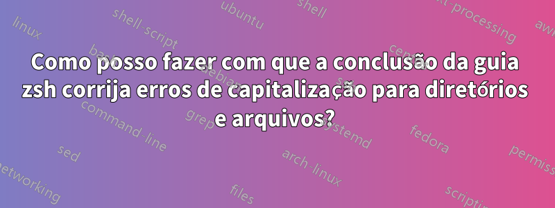 Como posso fazer com que a conclusão da guia zsh corrija erros de capitalização para diretórios e arquivos?