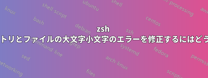 zsh タブ補完でディレクトリとファイルの大文字小文字のエラーを修正するにはどうすればよいですか?