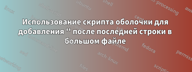 Использование скрипта оболочки для добавления '' после последней строки в большом файле