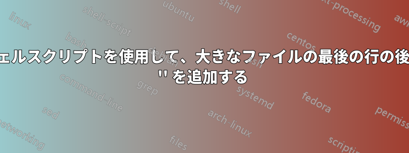 シェルスクリプトを使用して、大きなファイルの最後の行の後に '' を追加する