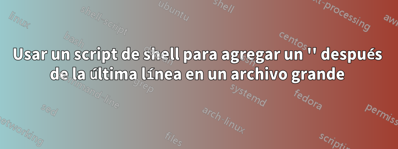 Usar un script de shell para agregar un '' después de la última línea en un archivo grande