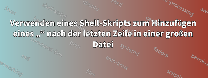 Verwenden eines Shell-Skripts zum Hinzufügen eines „“ nach der letzten Zeile in einer großen Datei