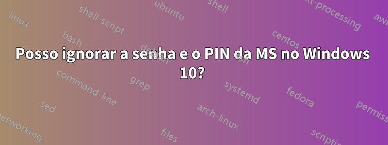 Posso ignorar a senha e o PIN da MS no Windows 10?