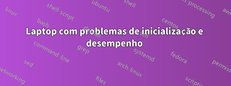 Laptop com problemas de inicialização e desempenho