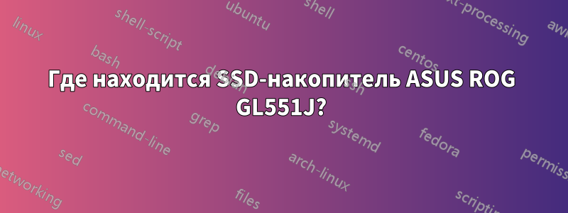 Где находится SSD-накопитель ASUS ROG GL551J?