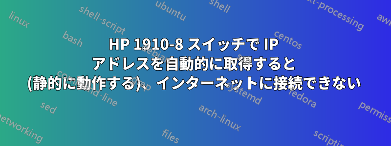 HP 1910-8 スイッチで IP アドレスを自動的に取得すると (静的に動作する)、インターネットに接続できない