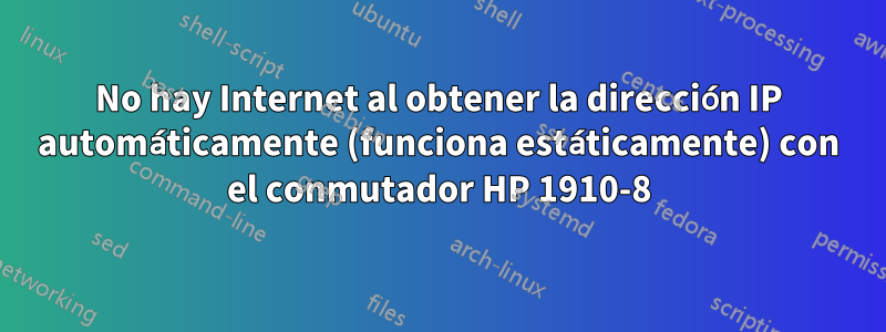 No hay Internet al obtener la dirección IP automáticamente (funciona estáticamente) con el conmutador HP 1910-8