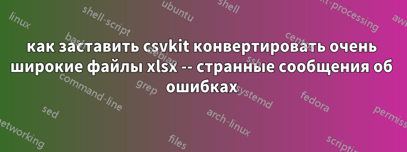 как заставить csvkit конвертировать очень широкие файлы xlsx -- странные сообщения об ошибках