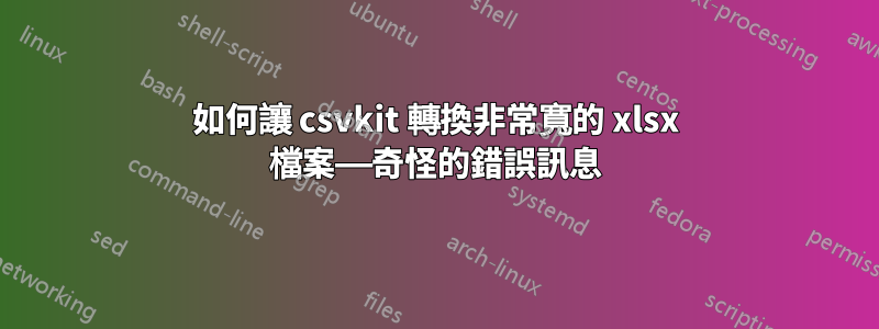 如何讓 csvkit 轉換非常寬的 xlsx 檔案——奇怪的錯誤訊息