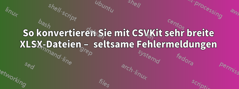 So konvertieren Sie mit CSVKit sehr breite XLSX-Dateien – seltsame Fehlermeldungen