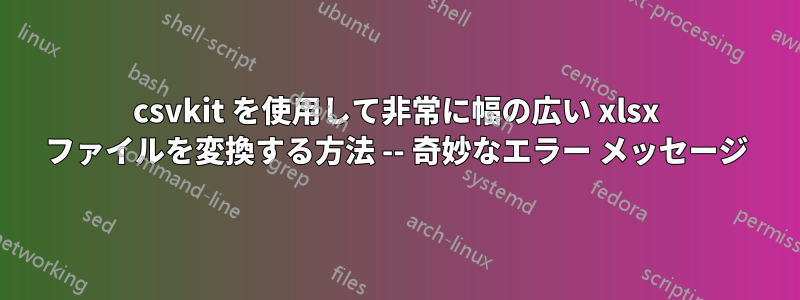 csvkit を使用して非常に幅の広い xlsx ファイルを変換する方法 -- 奇妙なエラー メッセージ