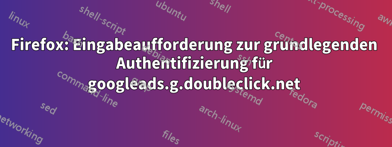 Firefox: Eingabeaufforderung zur grundlegenden Authentifizierung für googleads.g.doubleclick.net