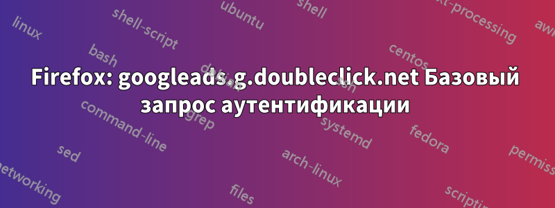 Firefox: googleads.g.doubleclick.net Базовый запрос аутентификации