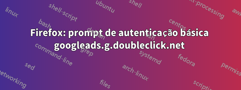 Firefox: prompt de autenticação básica googleads.g.doubleclick.net