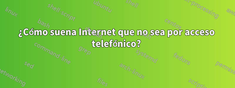 ¿Cómo suena Internet que no sea por acceso telefónico?