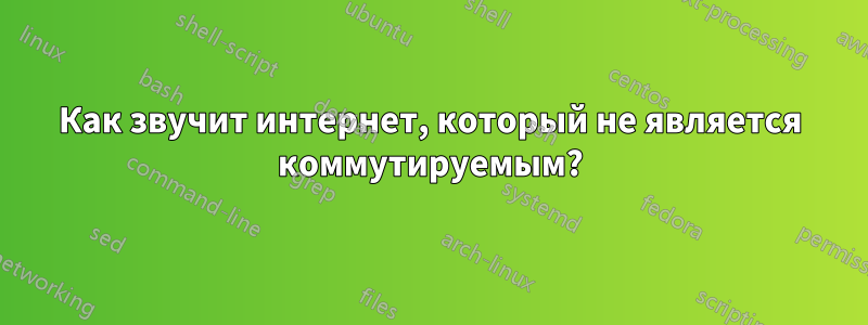 Как звучит интернет, который не является коммутируемым?