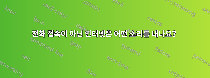 전화 접속이 아닌 인터넷은 어떤 소리를 내나요?