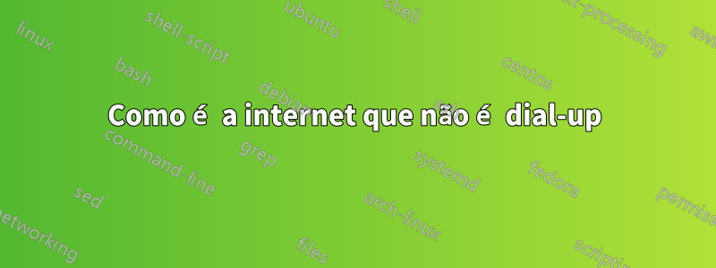 Como é a internet que não é dial-up