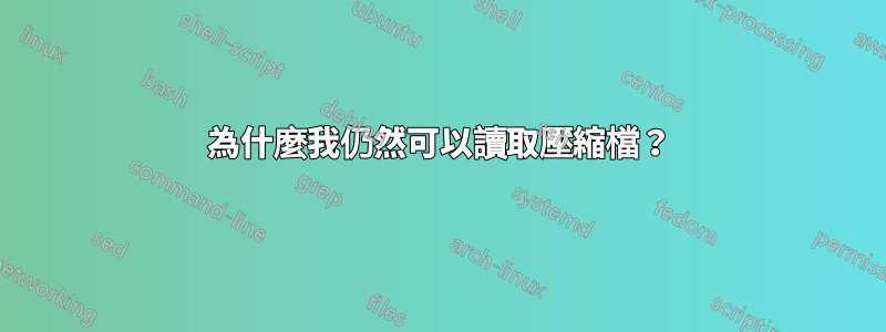 為什麼我仍然可以讀取壓縮檔？