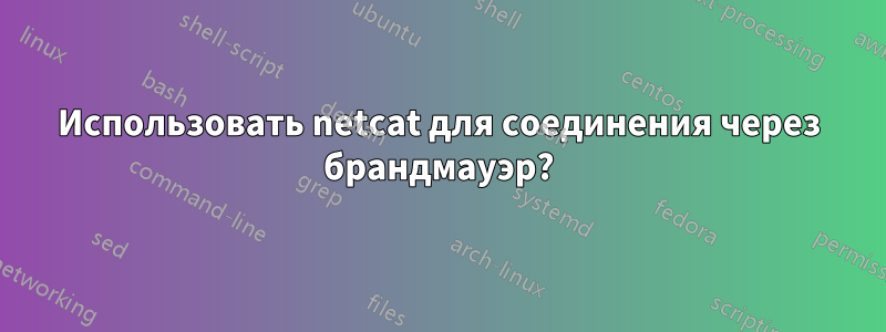 Использовать netcat для соединения через брандмауэр?