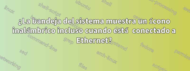 ¿La bandeja del sistema muestra un ícono inalámbrico incluso cuando está conectado a Ethernet?