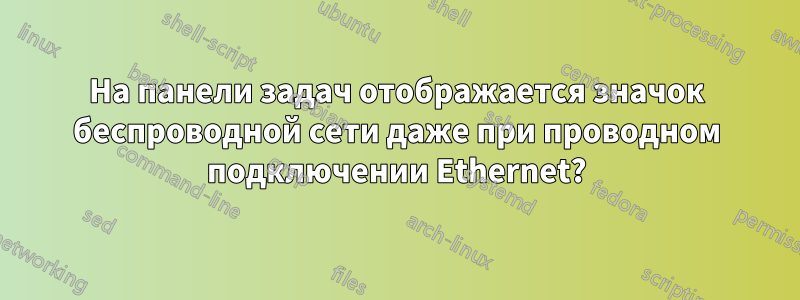 На панели задач отображается значок беспроводной сети даже при проводном подключении Ethernet?