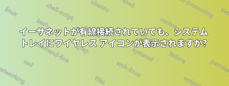 イーサネットが有線接続されていても、システム トレイにワイヤレス アイコンが表示されますか?