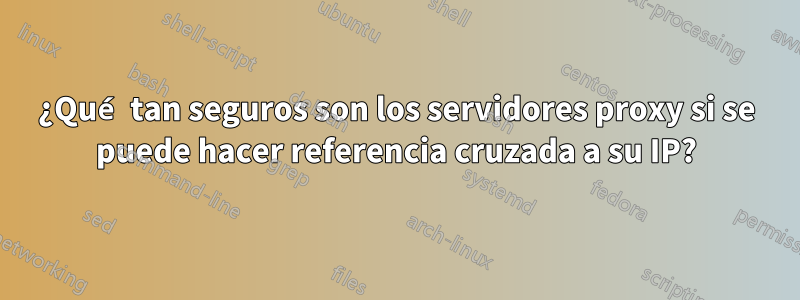 ¿Qué tan seguros son los servidores proxy si se puede hacer referencia cruzada a su IP?