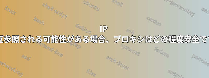 IP が相互参照される可能性がある場合、プロキシはどの程度安全ですか?