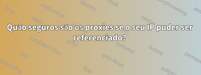 Quão seguros são os proxies se o seu IP puder ser referenciado?