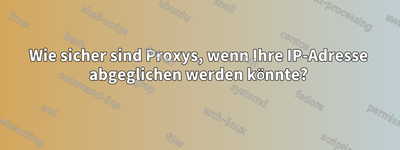 Wie sicher sind Proxys, wenn Ihre IP-Adresse abgeglichen werden könnte?