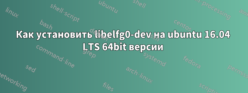 Как установить libelfg0-dev на ubuntu 16.04 LTS 64bit версии