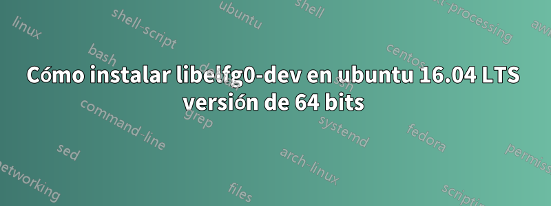 Cómo instalar libelfg0-dev en ubuntu 16.04 LTS versión de 64 bits