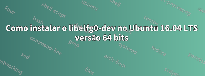 Como instalar o libelfg0-dev no Ubuntu 16.04 LTS versão 64 bits