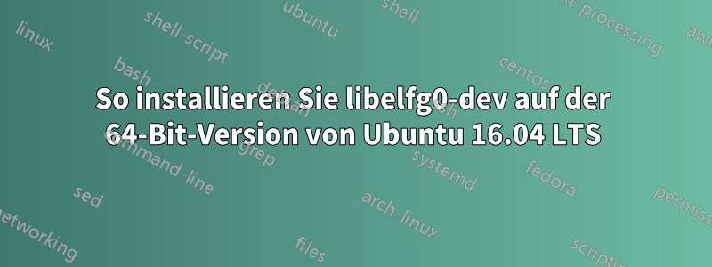 So installieren Sie libelfg0-dev auf der 64-Bit-Version von Ubuntu 16.04 LTS