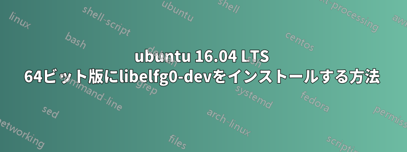 ubuntu 16.04 LTS 64ビット版にlibelfg0-devをインストールする方法