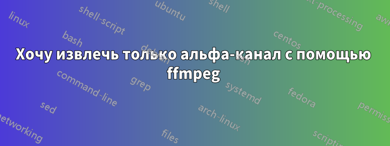 Хочу извлечь только альфа-канал с помощью ffmpeg