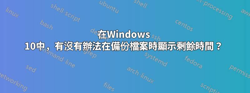 在Windows 10中，有沒有辦法在備份檔案時顯示剩餘時間？