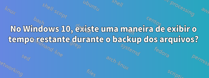 No Windows 10, existe uma maneira de exibir o tempo restante durante o backup dos arquivos?