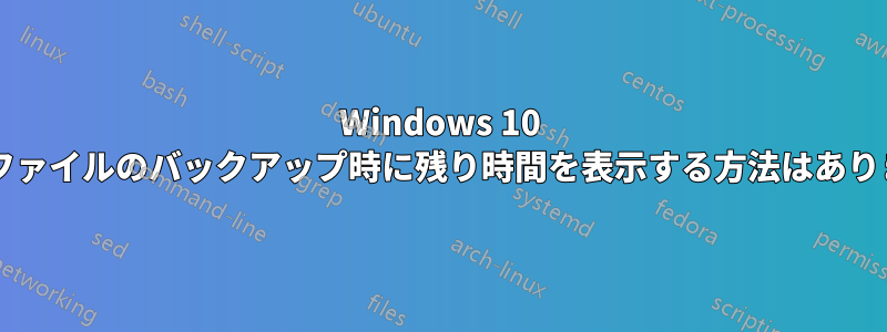 Windows 10 では、ファイルのバックアップ時に残り時間を表示する方法はありますか?