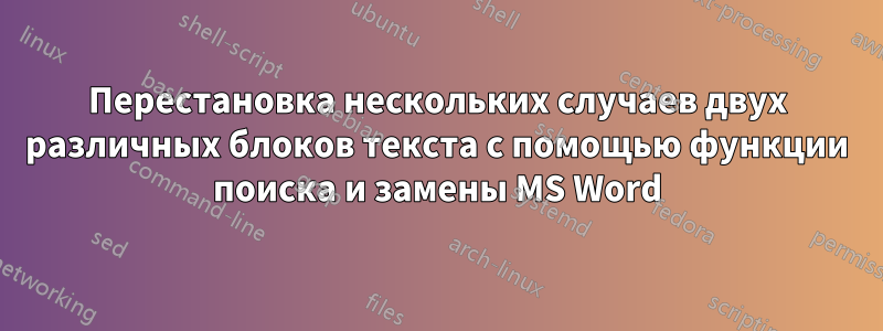 Перестановка нескольких случаев двух различных блоков текста с помощью функции поиска и замены MS Word