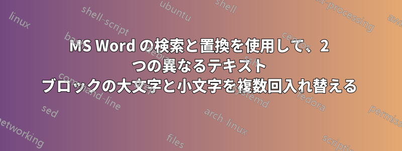 MS Word の検索と置換を使用して、2 つの異なるテキスト ブロックの大文字と小文字を複数回入れ替える