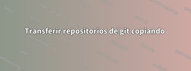 Transferir repositorios de git copiando