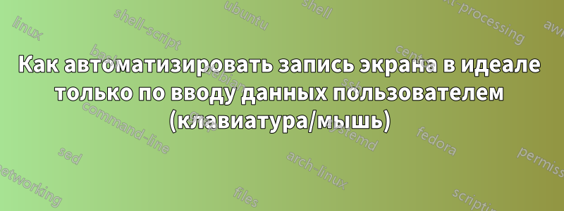 Как автоматизировать запись экрана в идеале только по вводу данных пользователем (клавиатура/мышь)